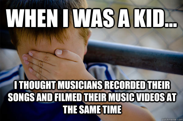 WHEN I WAS A KID... I thought musicians recorded their songs and filmed their music videos at the same time  Confession kid