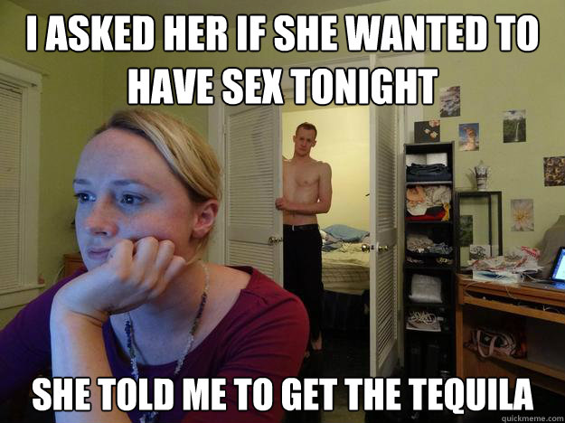 I asked her if she wanted to have sex tonight she told me to get the tequila  Redditors Boyfriend