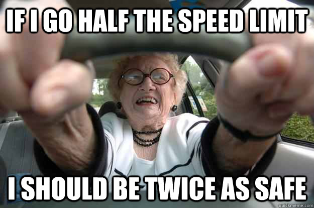 If I go half the speed limit I should be twice as safe  