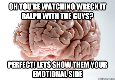 oh you're watching wreck it ralph with the guys? perfect! lets show them your emotional side  Scumbag Brain