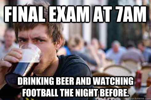 Final exam at 7am Drinking beer and watching football the night before.  Lazy College Senior