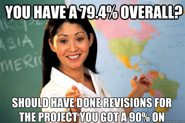 You Have a 79.4% overall? should have done revisions for the project you got a 90% on - You Have a 79.4% overall? should have done revisions for the project you got a 90% on  Unhelpful High School Teacher