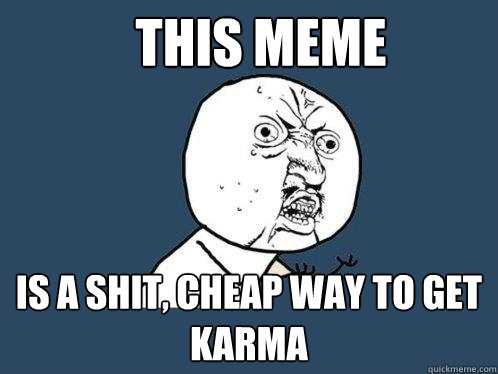 This Meme is a shit, cheap way to get karma  Y U No