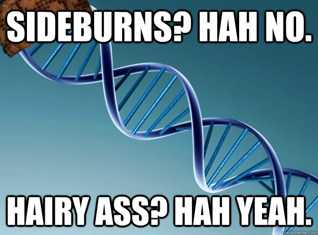 Sideburns? Hah no. Hairy ass? Hah yeah. - Sideburns? Hah no. Hairy ass? Hah yeah.  Scumbag Genetics