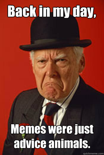 Back in my day, Memes were just advice animals.   Pissed old guy