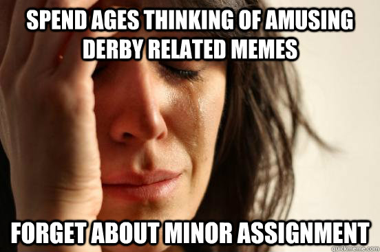 Spend ages thinking of amusing derby related memes forget about minor assignment  First World Problems