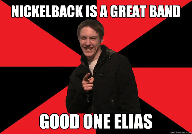 Nickelback is a great band Good one Elias  