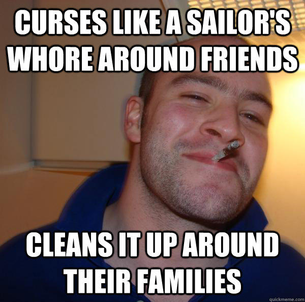 curses like a sailor's whore around friends Cleans it up around their families  