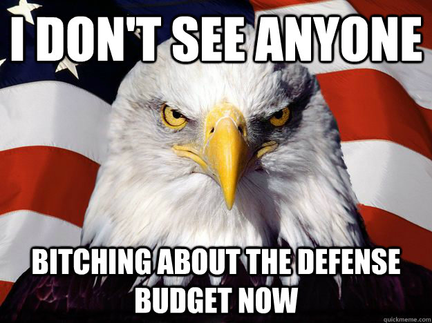 I don't see anyone  bitching about the defense budget now  One-up America