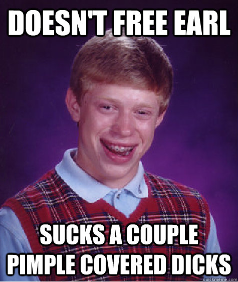 Doesn't free Earl Sucks a couple pimple covered dicks  Bad Luck Brian