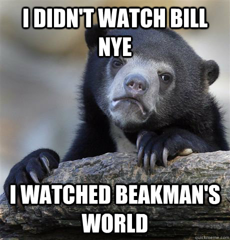 I didn't watch bill nye I watched beakman's world - I didn't watch bill nye I watched beakman's world  Confession Bear