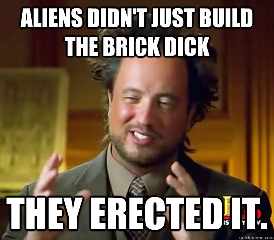 Aliens didn't just build the brick dick They erected it.  Ancient Aliens