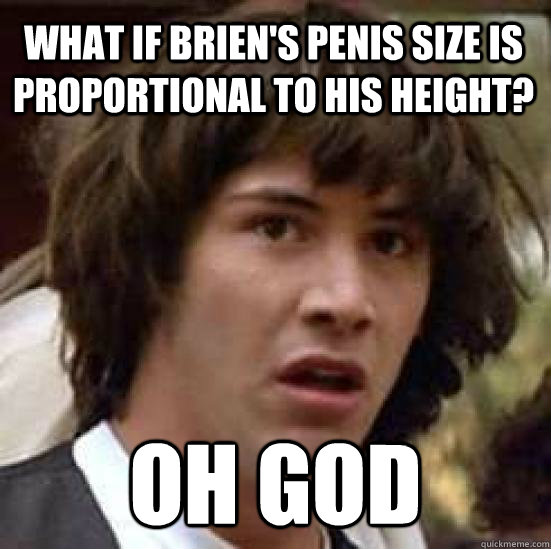 what if brien's penis size is proportional to his height? oh god - what if brien's penis size is proportional to his height? oh god  conspiracy keanu