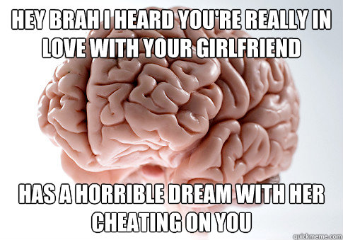 Hey brah I heard you're really in love with your girlfriend Has a horrible dream with her cheating on you  Scumbag Brain