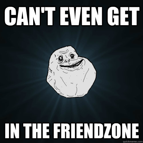 Can't even get in the friendzone  Forever Alone