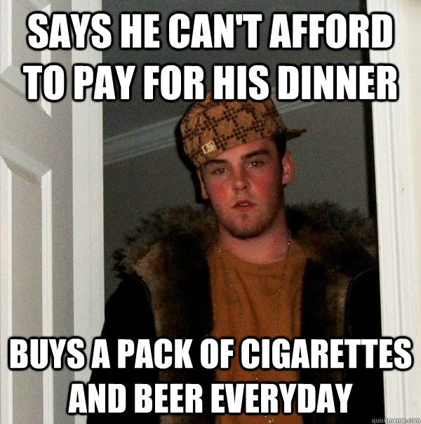 Says he can't afford to pay for his dinner Buys a pack of cigarettes and beer everyday - Says he can't afford to pay for his dinner Buys a pack of cigarettes and beer everyday  Scumbag Steve