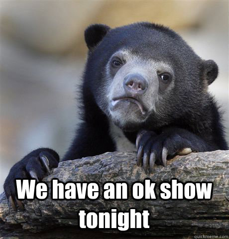  We have an ok show tonight -  We have an ok show tonight  Confession Bear