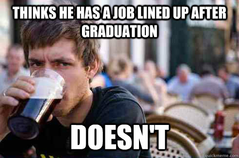 Thinks he has a job lined up after graduation Doesn't  Lazy College Senior