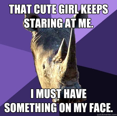 That cute girl keeps staring at me. i must have something on my face.    Sexually Oblivious Rhino