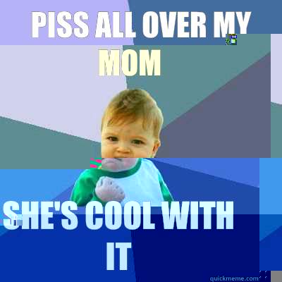 Piss all over my mom  She's cool with it  Success Kid