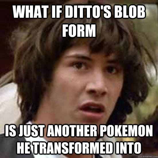 What if ditto's blob form is just another pokemon he transformed into  conspiracy keanu