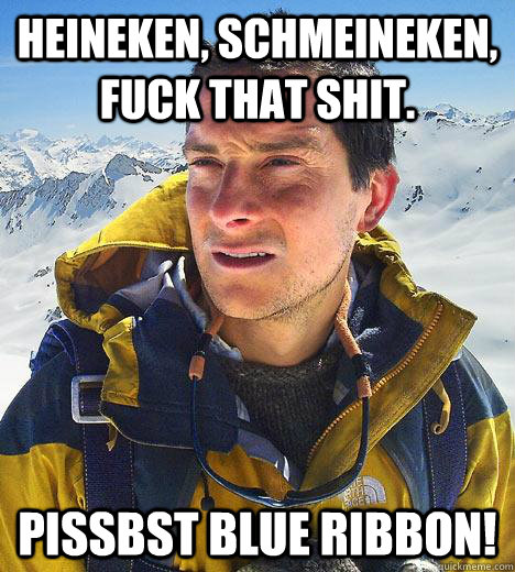 Heineken, Schmeineken, Fuck that shit. Pissbst Blue Ribbon!  Bear Grylls