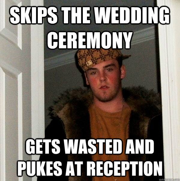 Skips the wedding ceremony Gets wasted and pukes at reception  Scumbag Steve