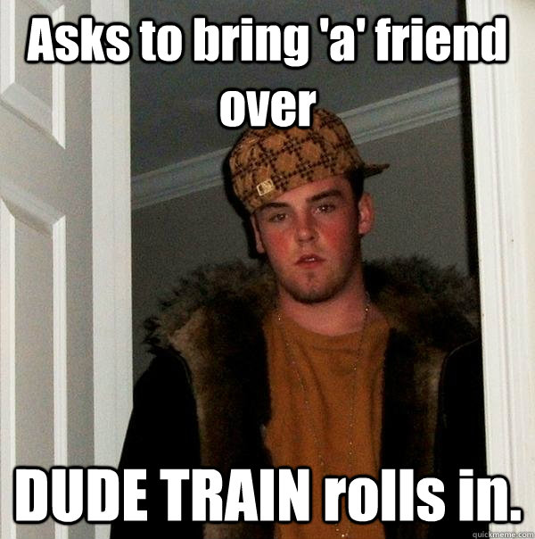 Asks to bring 'a' friend over DUDE TRAIN rolls in. - Asks to bring 'a' friend over DUDE TRAIN rolls in.  Scumbag Steve