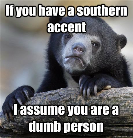 If you have a southern accent I assume you are a dumb person  Confession Bear