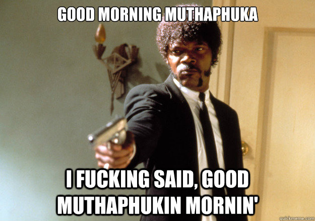 good morning muthaphuka I fucking said, good muthaphukin mornin' - good morning muthaphuka I fucking said, good muthaphukin mornin'  Samuel L Jackson