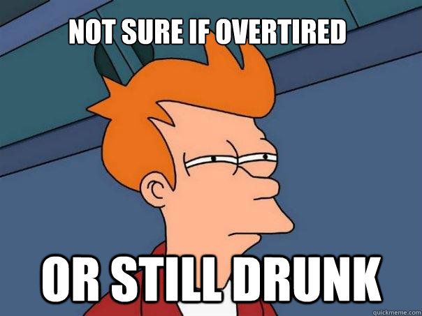 Not sure if overtired Or still drunk  Futurama Fry