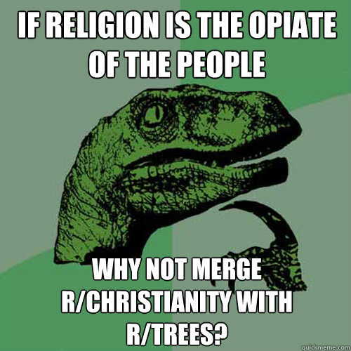 If religion is the opiate of the people why not merge r/christianity with r/trees?  Philosoraptor