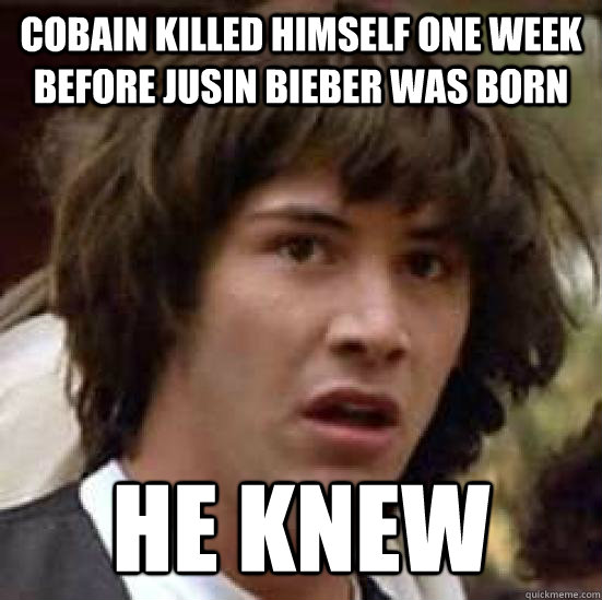 Cobain killed himself one week before Jusin Bieber was born He knew  conspiracy keanu