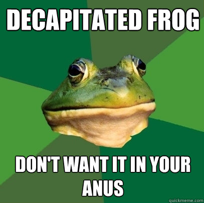 decapitated frog don't want it in your anus  Foul Bachelor Frog