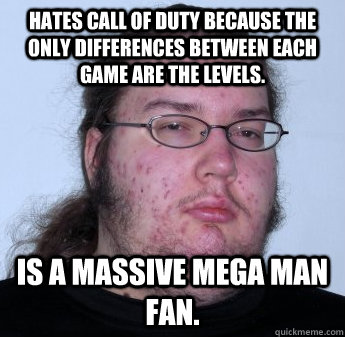 Hates Call of Duty because the only differences between each game are the levels. Is a massive Mega Man fan.  neckbeard