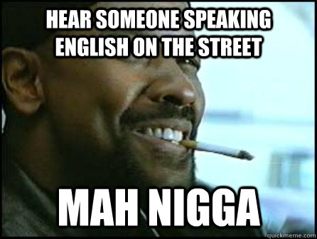 hear someone speaking english on the street Mah nigga  Mah Nigga Denzel