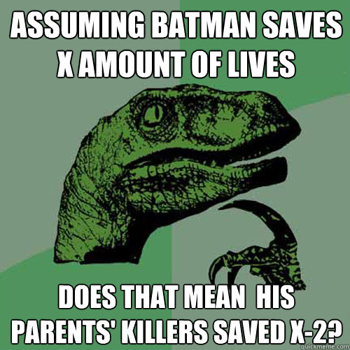 Assuming Batman saves X amount of lives does that mean  his parents' killers saved x-2?  Philosoraptor