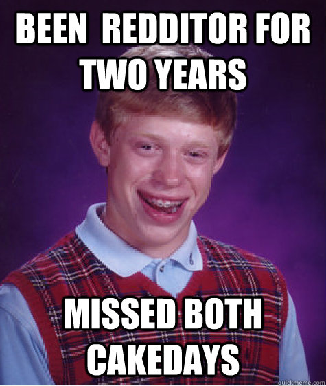 Been  Redditor for two years missed both cakedays  Bad Luck Brian