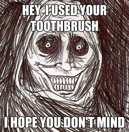 Hey, I used your toothbrush I hope you don't mind  Horrifying Houseguest