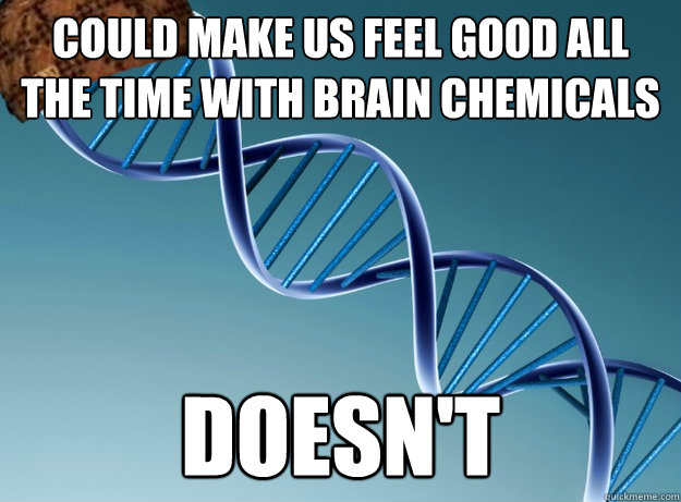 Could make us feel good all the time with brain chemicals  Doesn't  Scumbag Genetics