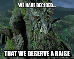 We have decided... that we deserve a raise - We have decided... that we deserve a raise  Scumbag Treebeard