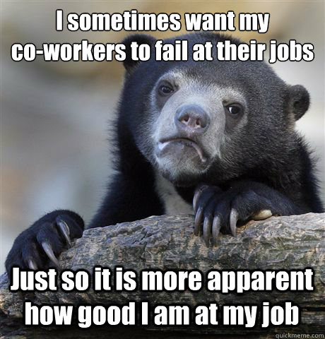 I sometimes want my
co-workers to fail at their jobs Just so it is more apparent how good I am at my job - I sometimes want my
co-workers to fail at their jobs Just so it is more apparent how good I am at my job  Confession Bear