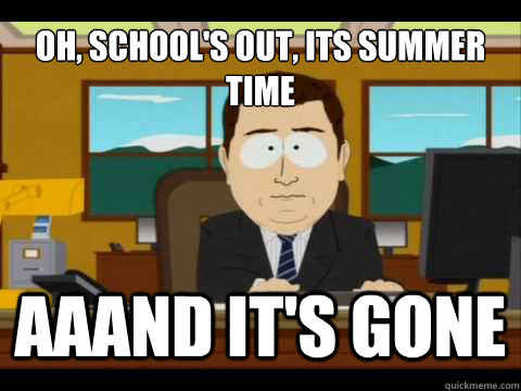 Oh, school's out, its summer time Aaand It's gone  And its gone