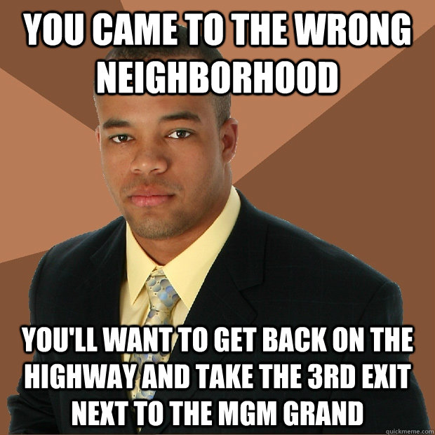 YOU CAME TO THE WRONG NEIGHBORHOOD YOU'LL WANT TO GET BACK ON THE HIGHWAY AND TAKE THE 3RD EXIT NEXT TO THE MGM GRAND  Successful Black Man