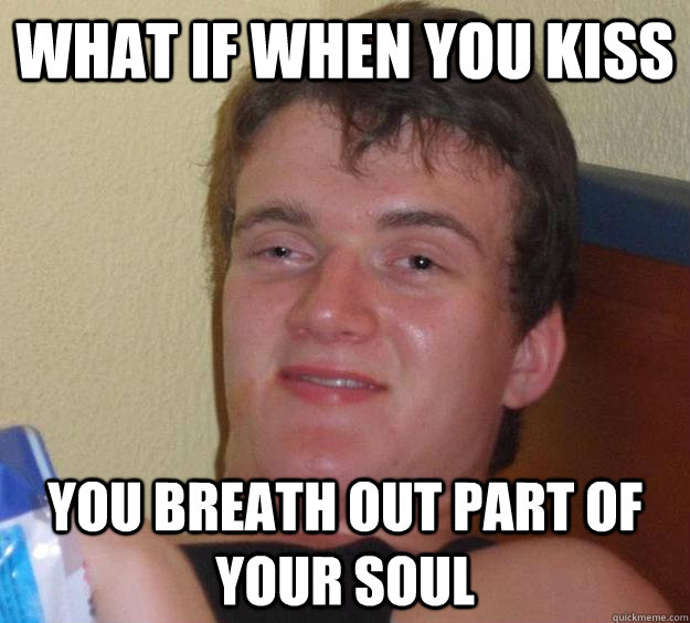 What if when you kiss you breath out part of your soul - What if when you kiss you breath out part of your soul  10 Guy