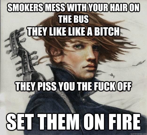 Smokers mess with your hair on the bus Set them on fire They like like a bitch They piss you the fuck off  Advice Kvothe