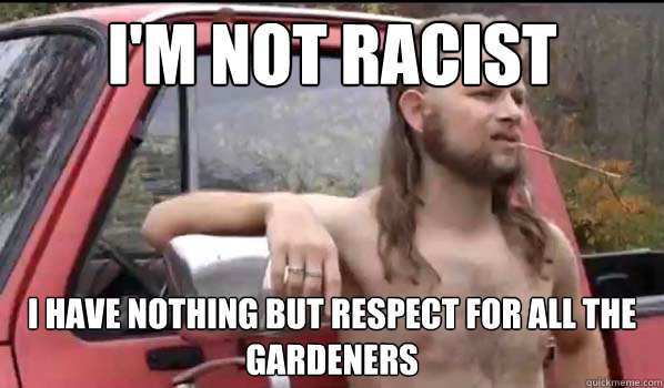 i'm not racist i have nothing but respect for all the gardeners  Almost Politically Correct Redneck