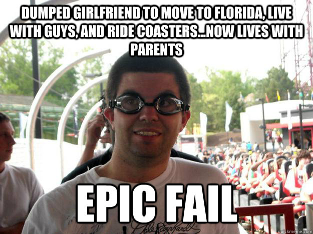 dumped girlfriend to move to florida, live with guys, and ride coasters...now lives with parents epic fail  Coaster Enthusiast