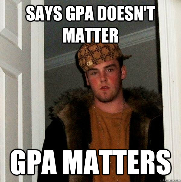 says gpa doesn't matter gpa matters - says gpa doesn't matter gpa matters  Scumbag Steve