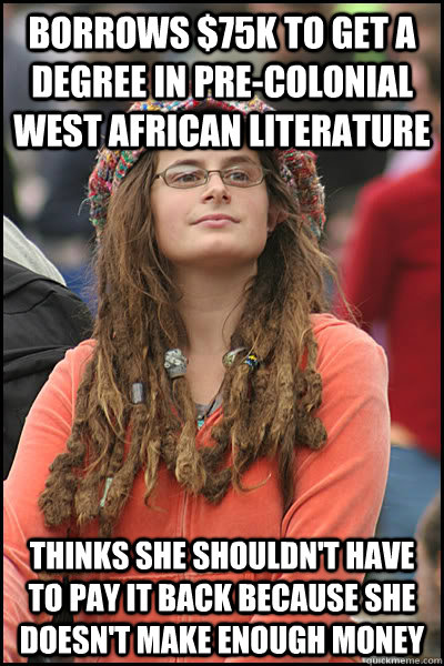 borrows $75K to get a degree in pre-colonial west african literature thinks she shouldn't have to pay it back because she doesn't make enough money  College Liberal